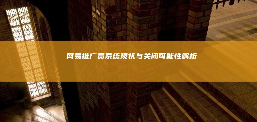 网易推广员系统现状与关闭可能性解析